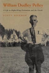 William Dudley Pelley: A Life in Right-Wing Extremism and the Occult by Scott Be