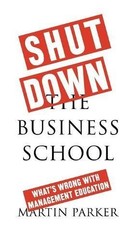 SHUT DOWN THE BUSINESS SCHOOL: WHAT’S WRONG WITH By Martin Parker – Hardcover VG