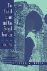 The Rise of Islam and the Bengal Frontier, 1204-1760 by Richard M. M. Eaton