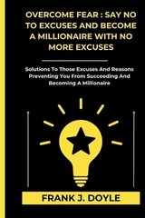 Overcome Fear: SAY NO TO EXCUSES AND BECOME A MILLIONAIRE WITH NO MORE EXCUSES: