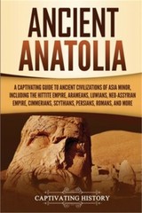 Ancient Anatolia: A Captivating Guide to Ancient Civilizations of Asia Minor, In