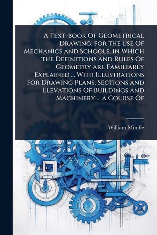 A Text-book Of Geometrical Drawing, for the use Of Mechanics and Schools, in Whi