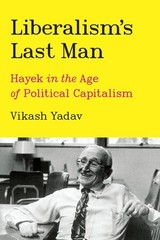Liberalism’s Last Man: Hayek in the Age of Political Capitalism by Vikash Yadav