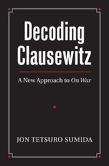 Decoding Clausewitz: A New Approach to on War by Professor Sumida, Jon Tetsuro