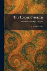 The Local Church: Its Present and Future by Frederick Alfred Agar Frederick Pape
