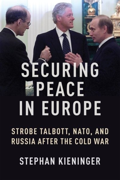 Securing Peace in Europe : Strobe Talbott, NATO, and Russia After the Cold Wa…