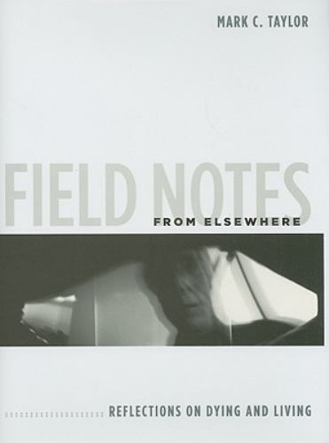 Field Notes from Elsewhere: Reflections on Dying and Living by Taylor, Mark C.