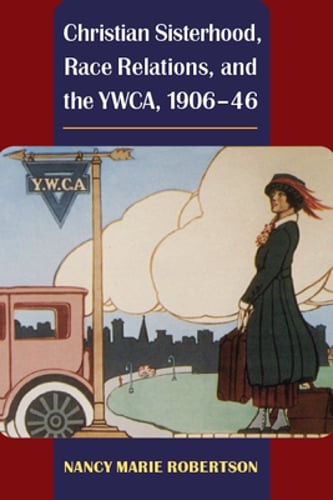Christian Sisterhood, Race Relations, and the Ywca, 1906-46 by Nancy Robertson