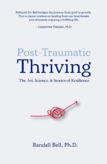 Post-Traumatic Thriving: The Art, Science, & Stories of Resilience by Randall Be