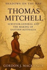 Thomas Mitchell: Surveyor-General and the Making of Eastern Australia by Gordon