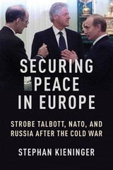 Securing Peace in Europe: Strobe Talbott, NATO, and Russia After the Cold War by
