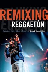 Remixing Reggaetón: The Cultural Politics of Race in Puerto Rico by Rivera-Ride