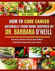 How to Cure Cancer Naturally from Home Inspired by Dr. Barbara O’Neill: Discover