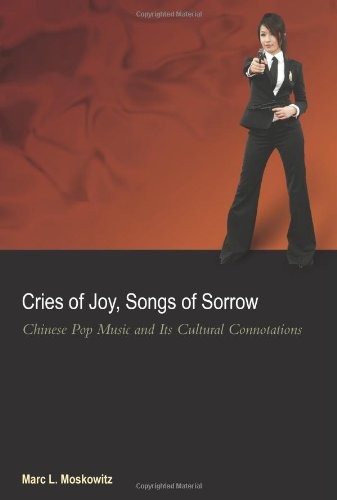 CRIES OF JOY, SONGS OF SORROW: CHINESE POP MUSIC AND ITS By Marc L. Moskowitz
