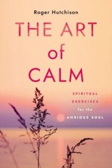 The Art of Calm: Spiritual Exercises for the Anxious Soul, Hutchison, Roger, 978