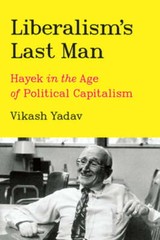 Liberalism’s Last Man: Hayek in the Age of Political Capitalism by Vikash Yadav